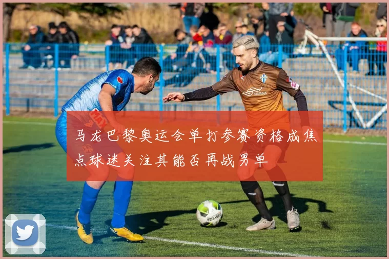 马龙巴黎奥运会单打参赛资格成焦点球迷关注其能否再战男单