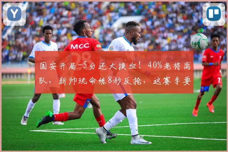 国安开局-5分还大换血!40%老将离队,新帅玩命练8秒反抢,这赛季要玩把大的?_中场发动机_外援_后防