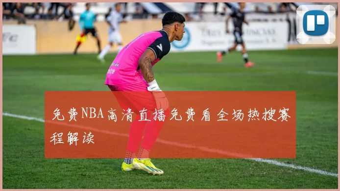 免费NBA高清直播免费看全场热搜赛程解读