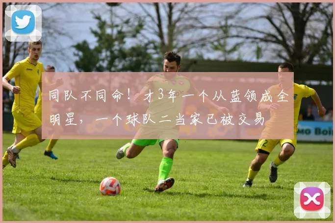 同队不同命!才3年一个从蓝领成全明星,一个球队二当家已被交易