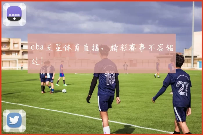 cba五星体育直播，精彩赛事不容错过！