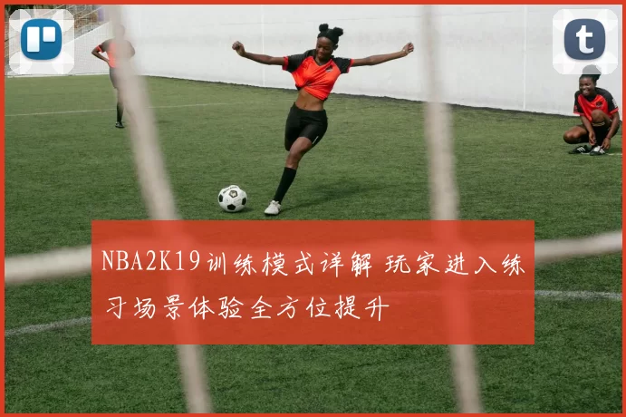 NBA2K19训练模式详解 玩家进入练习场景体验全方位提升
