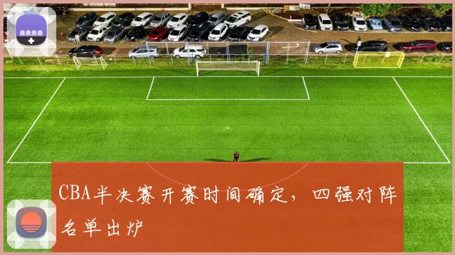 CBA半决赛开赛时间确定，四强对阵名单出炉