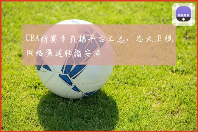 CBA新赛季直播平台汇总，各大卫视网络渠道转播安排