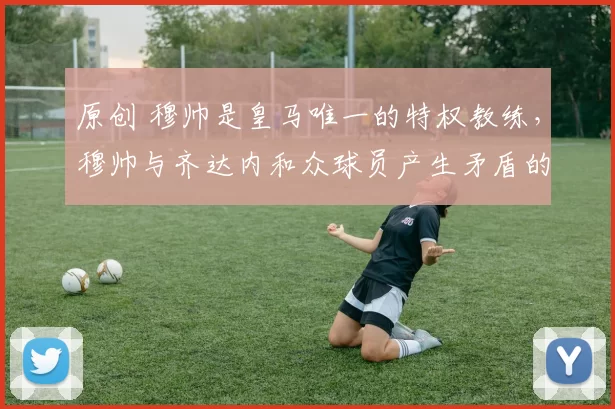 原创 穆帅是皇马唯一的特权教练，穆帅与齐达内和众球员产生矛盾的真相