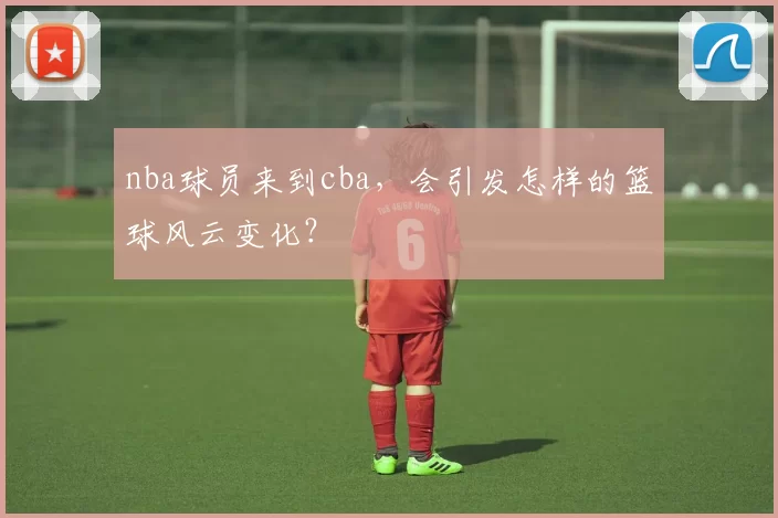nba球员来到cba,会引发怎样的篮球风云变化?