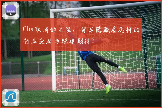 Cba取消的主场，背后隐藏着怎样的行业变局与球迷期待？
