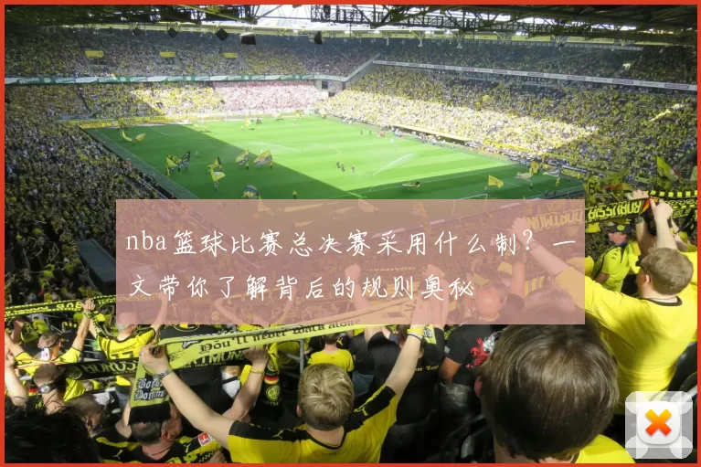 nba篮球比赛总决赛采用什么制?一文带你了解背后的规则奥秘