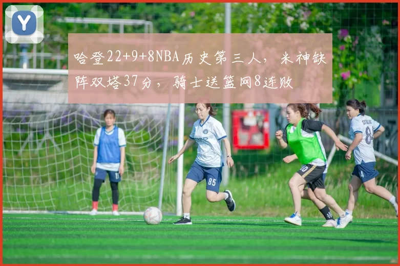 哈登22+9+8NBA历史第三人,米神缺阵双塔37分,骑士送篮网8连败