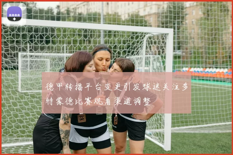 德甲转播平台变更引发球迷关注多特蒙德比赛观看渠道调整