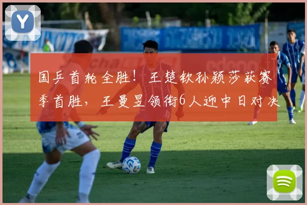 国乒首轮全胜！王楚钦孙颖莎获赛季首胜，王曼昱领衔6人迎中日对决