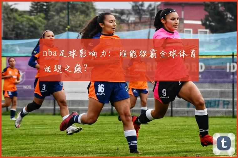 nba足球影响力：谁能称霸全球体育话题之巅？