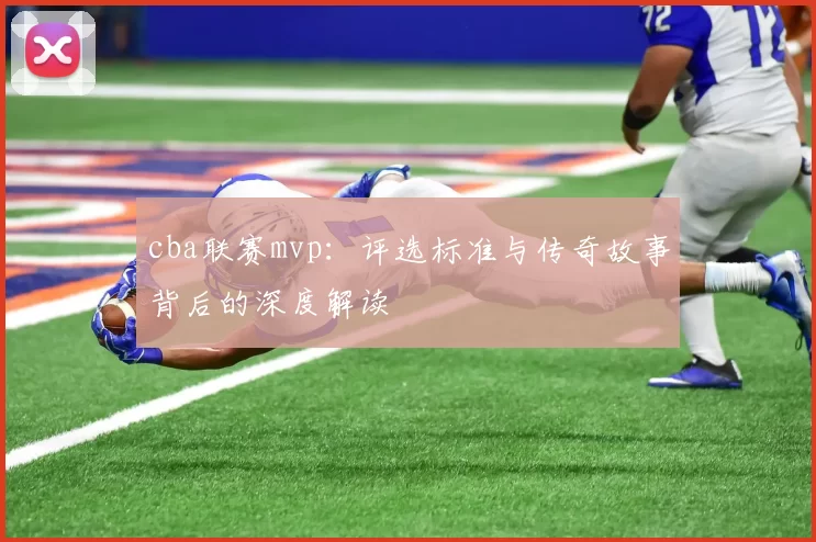 cba联赛mvp：评选标准与传奇故事背后的深度解读