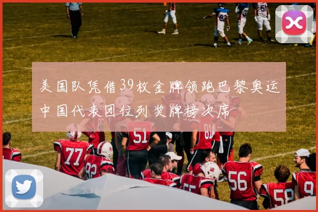 美国队凭借39枚金牌领跑巴黎奥运中国代表团位列奖牌榜次席