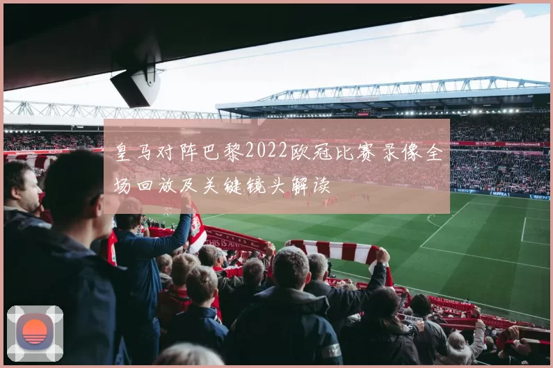 皇马对阵巴黎2022欧冠比赛录像全场回放及关键镜头解读