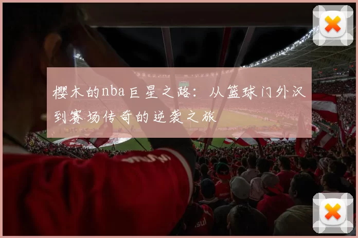 樱木的nba巨星之路:从篮球门外汉到赛场传奇的逆袭之旅