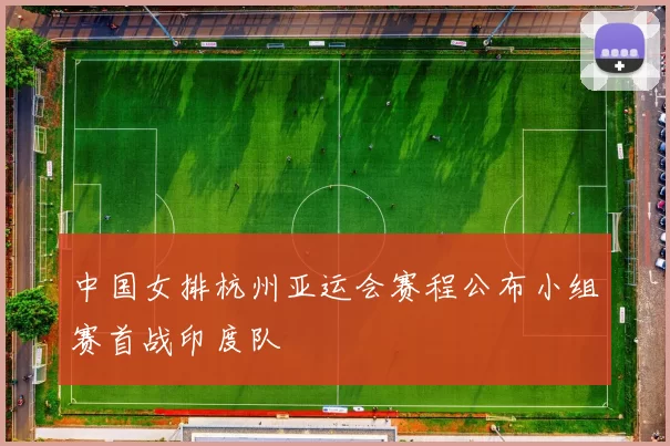 中国女排杭州亚运会赛程公布小组赛首战印度队