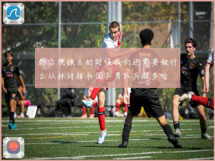 想念樊振东的时候我们还需要做什么从林诗栋和国乒男队兵败多哈