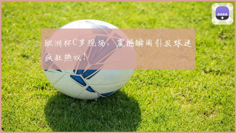 欧洲杯C罗现场，震撼瞬间引发球迷疯狂热议！