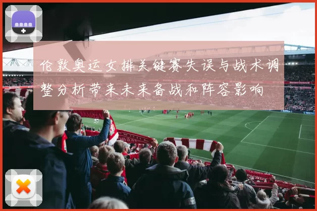 伦敦奥运女排关键赛失误与战术调整分析带来未来备战和阵容影响