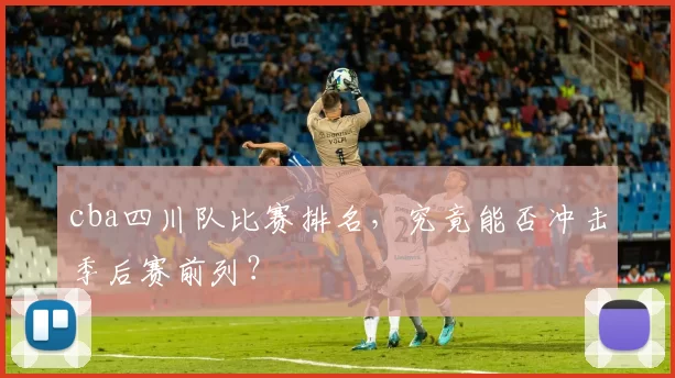 cba四川队比赛排名，究竟能否冲击季后赛前列？