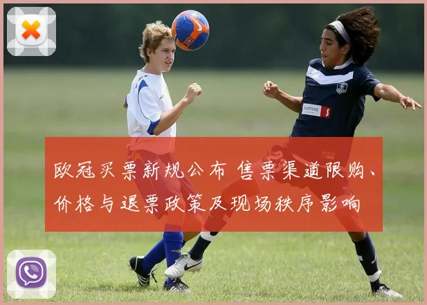 欧冠买票新规公布 售票渠道限购、价格与退票政策及现场秩序影响