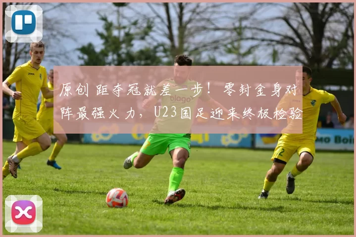 原创 距夺冠就差一步！零封金身对阵最强火力，U23国足迎来终极检验