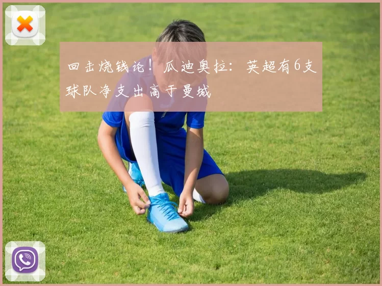 回击烧钱论！瓜迪奥拉：英超有6支球队净支出高于曼城