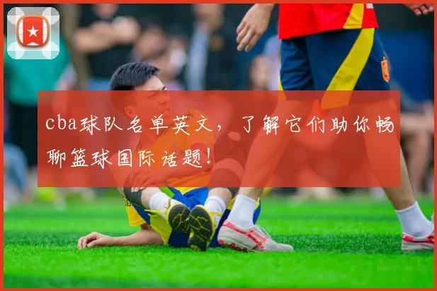 cba球队名单英文，了解它们助你畅聊篮球国际话题！