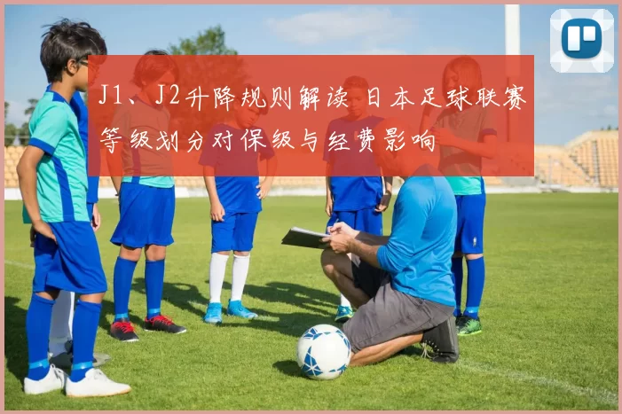 J1、J2升降规则解读 日本足球联赛等级划分对保级与经费影响