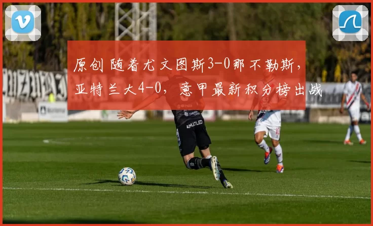 原创 随着尤文图斯3-0那不勒斯,亚特兰大4-0,意甲最新积分榜出战