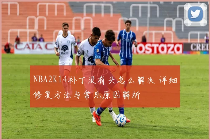NBA2K14补丁没有头怎么解决 详细修复方法与常见原因解析