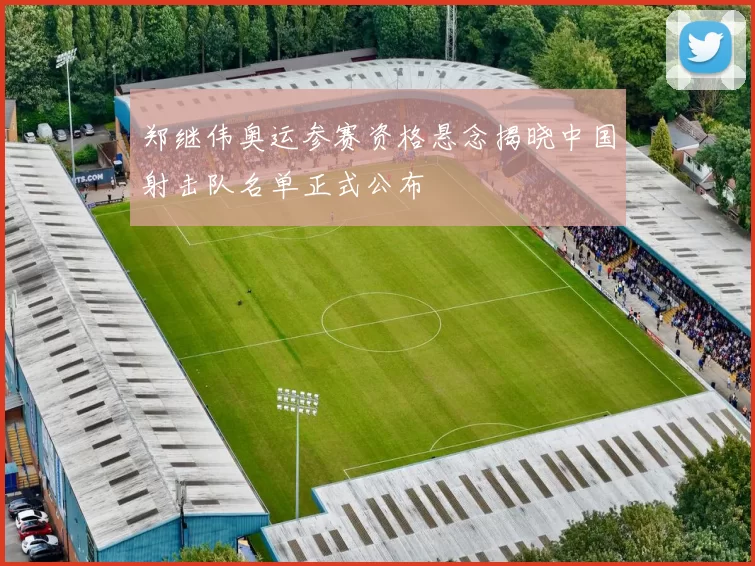 郑继伟奥运参赛资格悬念揭晓中国射击队名单正式公布