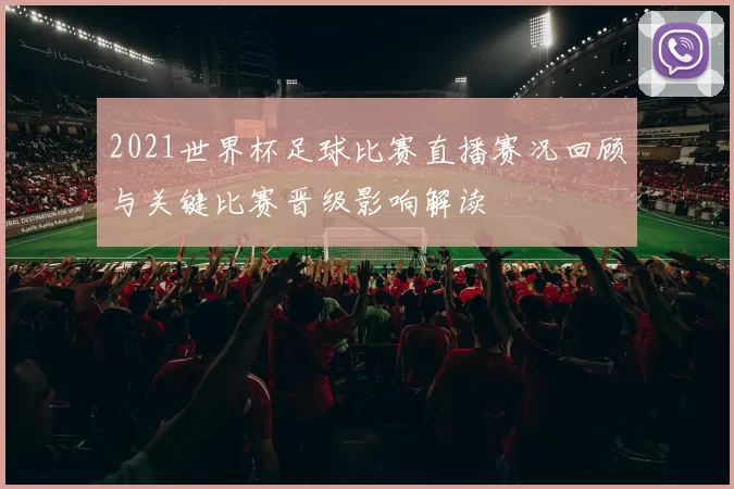 2021世界杯足球比赛直播赛况回顾与关键比赛晋级影响解读