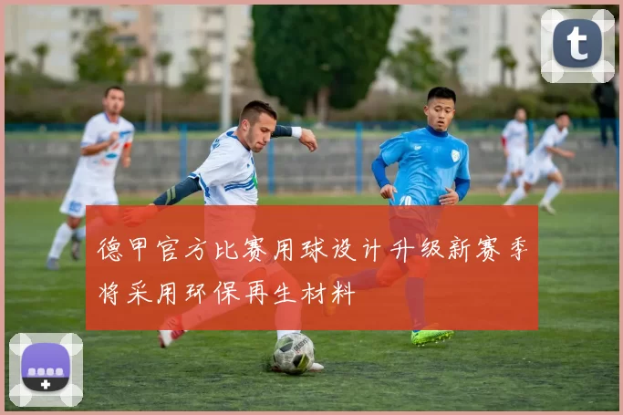 德甲官方比赛用球设计升级新赛季将采用环保再生材料