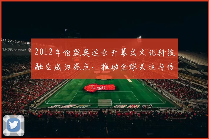 2012年伦敦奥运会开幕式文化科技融合成为亮点,推动全球关注与传播