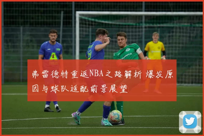 弗雷德特重返NBA之路解析 爆发原因与球队适配前景展望