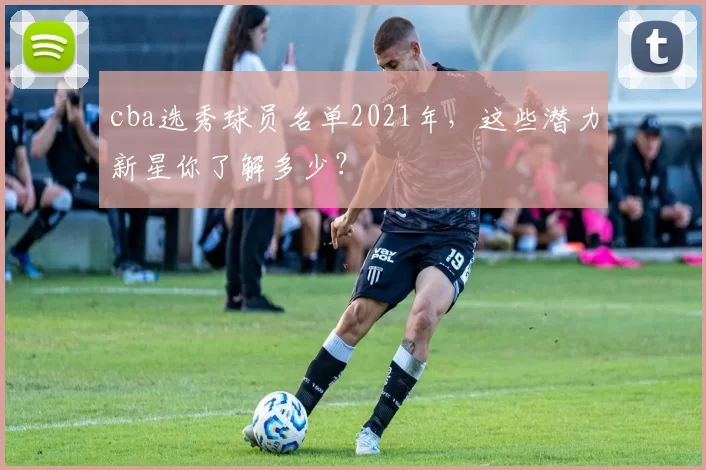 cba选秀球员名单2021年，这些潜力新星你了解多少？