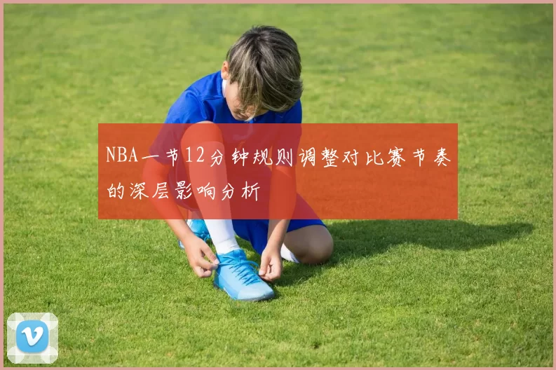 NBA一节12分钟规则调整对比赛节奏的深层影响分析