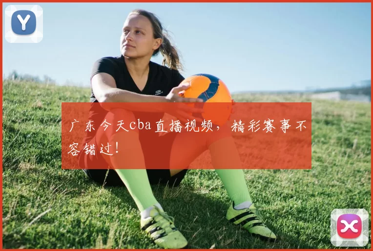 广东今天cba直播视频，精彩赛事不容错过！