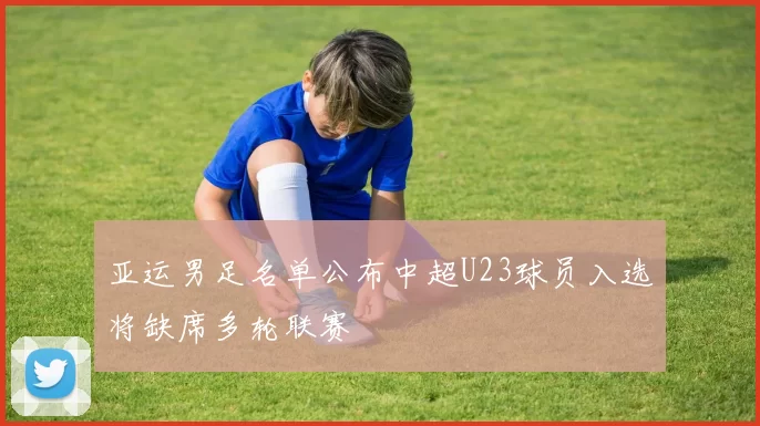 亚运男足名单公布中超U23球员入选将缺席多轮联赛