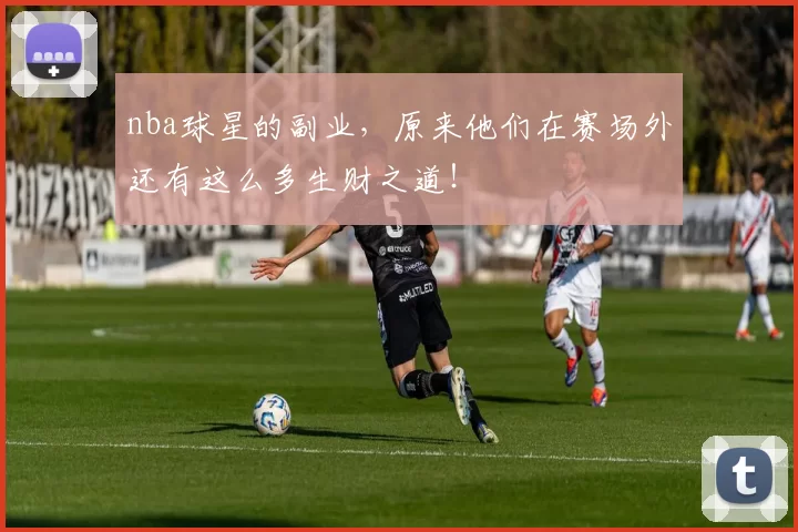 nba球星的副业，原来他们在赛场外还有这么多生财之道！