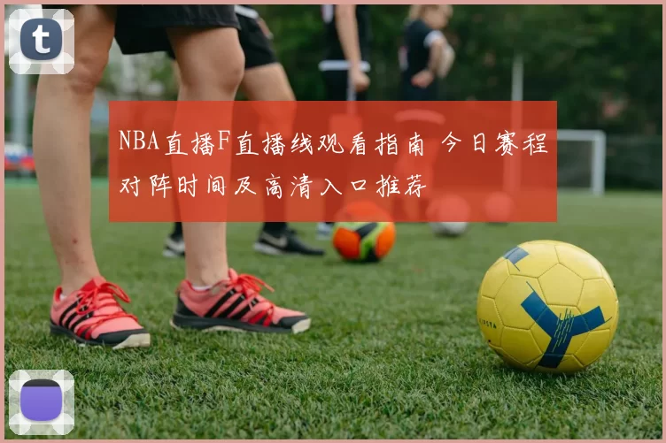 NBA直播F直播线观看指南 今日赛程对阵时间及高清入口推荐