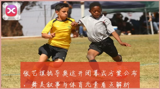 张艺谋执导奥运开闭幕式方案公布,舞美叙事与体育元素看点解析