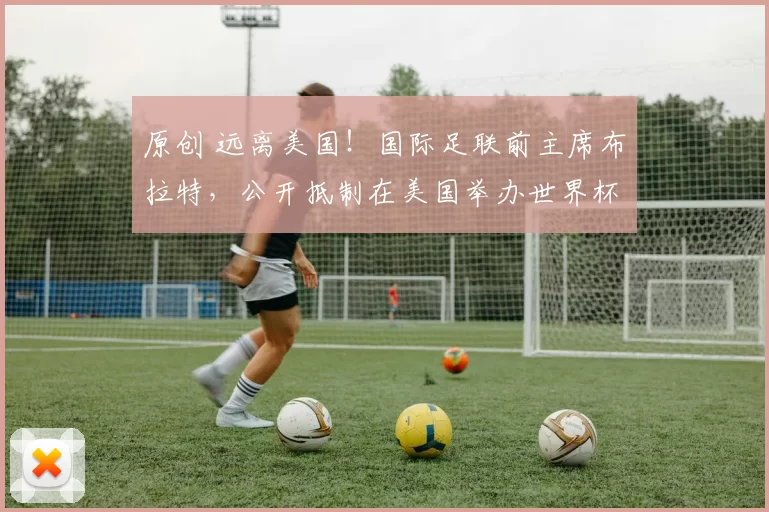 原创 远离美国！国际足联前主席布拉特，公开抵制在美国举办世界杯