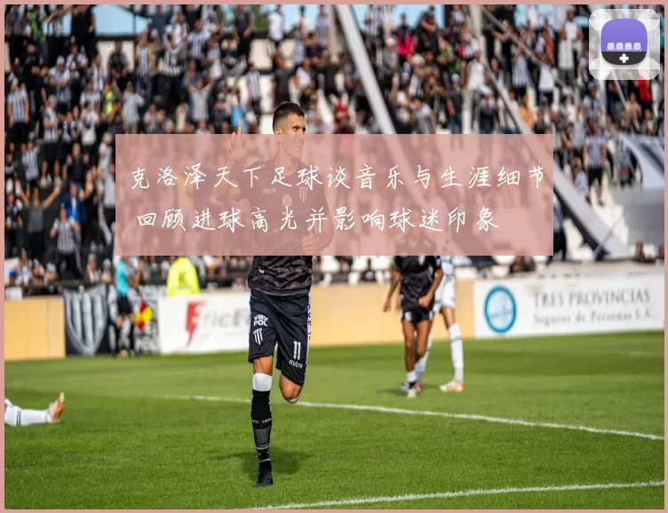 克洛泽天下足球谈音乐与生涯细节 回顾进球高光并影响球迷印象